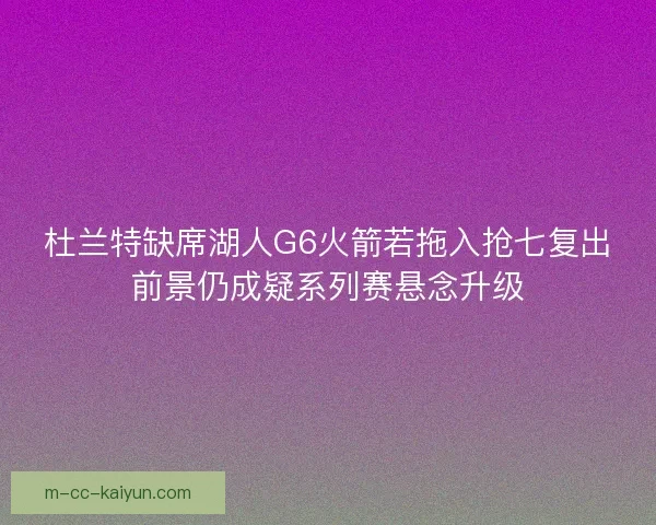 杜兰特缺席湖人G6火箭若拖入抢七复出前景仍成疑系列赛悬念升级