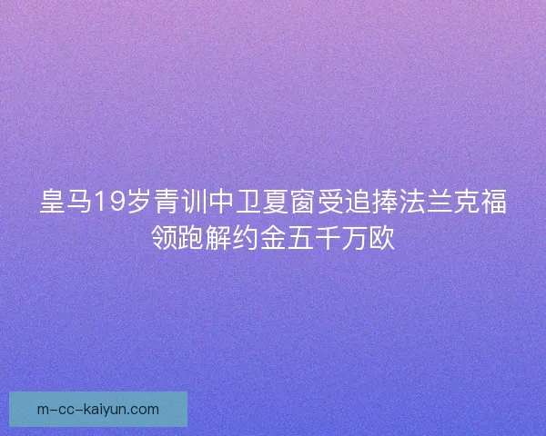皇马19岁青训中卫夏窗受追捧法兰克福领跑解约金五千万欧
