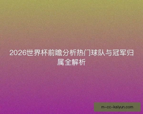 2026世界杯前瞻分析热门球队与冠军归属全解析