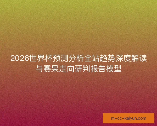 2026世界杯预测分析全站趋势深度解读与赛果走向研判报告模型